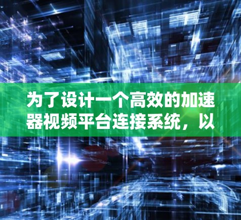 为了设计一个高效的加速器视频平台连接系统，以下是一个分步骤的解决方案