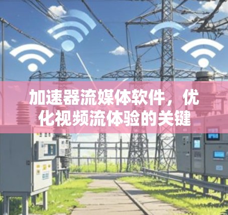 加速器流媒体软件，优化视频流体验的关键