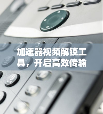 加速器视频解锁工具,开启高效传输新篇章 加速器视频解锁工具,开启高效传输新篇章