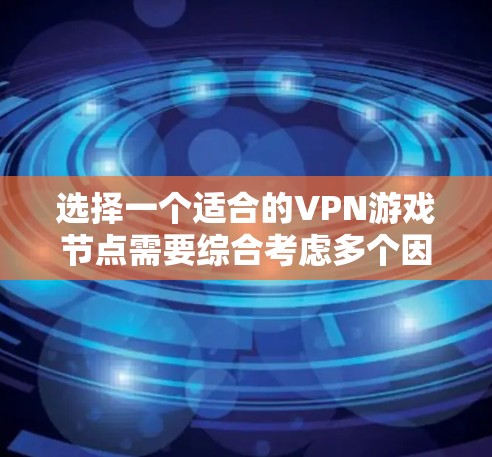 选择一个适合的VPN游戏节点需要综合考虑多个因素,以下是根据您的需求整理的详细步骤和建议 选择一个适合的VPN游戏节点需要综合考虑多个因素,以下是根据您的需求整理的详细步骤和建议