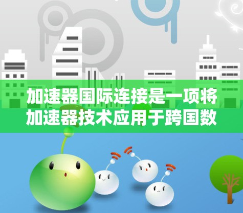 加速器国际连接是一项将加速器技术应用于跨国数据传输的创新解决方案,旨在优化全球范围内的网络游戏和在线应用性能。以下是对这一技术的详细分析和总结 加速器国际连接是一项将加速器技术应用于跨国数据传输的创新解决方案,旨在优化全球范围内的网络游戏和在线应用性能。以下是对这一技术的详细分析和总结