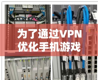为了通过VPN优化手机游戏的加速体验,您可以按照以下步骤操作 为了通过VPN优化手机游戏的加速体验,您可以按照以下步骤操作