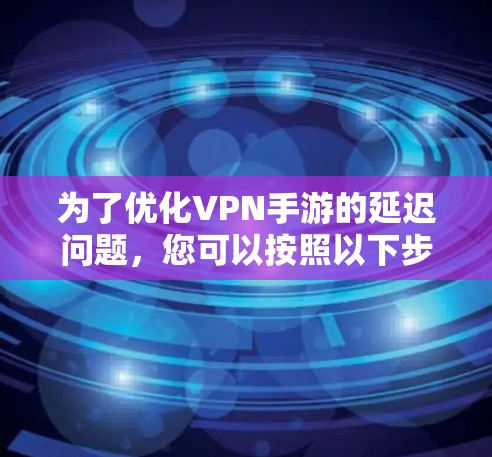 为了优化VPN手游的延迟问题，您可以按照以下步骤进行优化