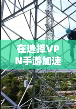 在选择VPN手游加速软件时，以下是一些建议和要点，帮助您做出明智的决定