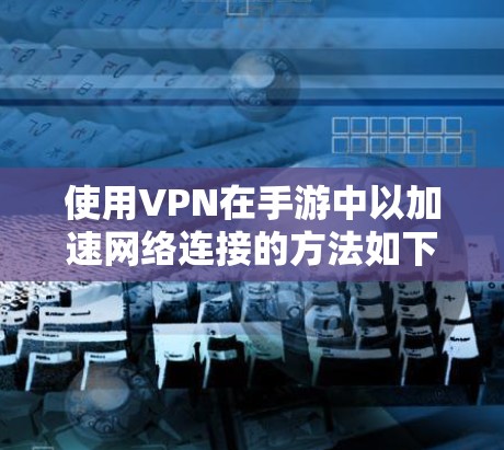 使用VPN在手游中以加速网络连接的方法如下