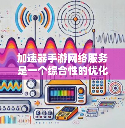 加速器手游网络服务是一个综合性的优化方案,旨在提升手游在网络环境有限的情况下的运行效率和玩家体验。以下是对该服务的详细分析和总结 加速器手游网络服务是一个综合性的优化方案,旨在提升手游在网络环境有限的情况下的运行效率和玩家体验。以下是对该服务的详细分析和总结