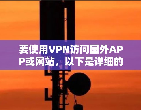 要使用VPN访问国外APP或网站,以下是详细的步骤指南 要使用VPN访问国外APP或网站,以下是详细的步骤指南