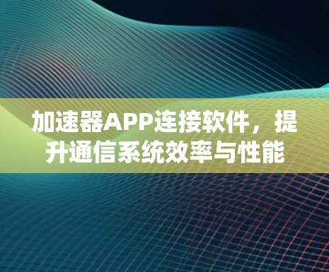 加速器APP连接软件,提升通信系统效率与性能 加速器APP连接软件,提升通信系统效率与性能