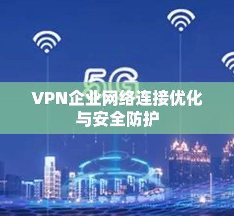 VPN企业网络连接优化与安全防护 VPN企业网络连接优化与安全防护