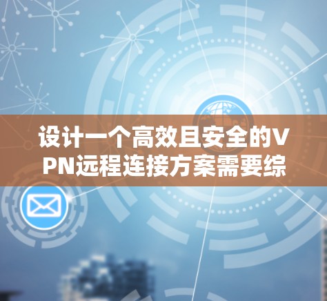 设计一个高效且安全的VPN远程连接方案需要综合考虑多个方面,确保既满足业务需求,又能有效保护数据安全。以下是基于上述思考过程归纳出的方案 设计一个高效且安全的VPN远程连接方案需要综合考虑多个方面,确保既满足业务需求,又能有效保护数据安全。以下是基于上述思考过程归纳出的方案