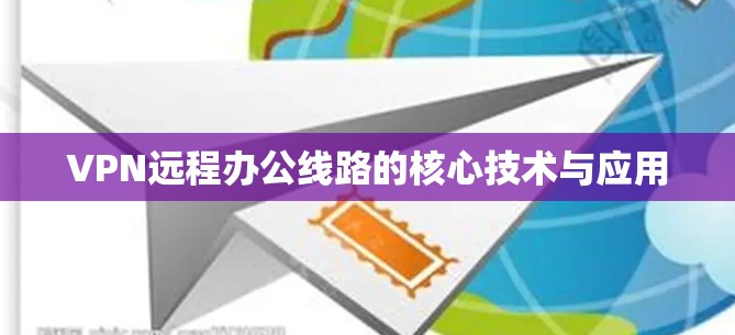 VPN远程办公线路的核心技术与应用 VPN远程办公线路的核心技术与应用