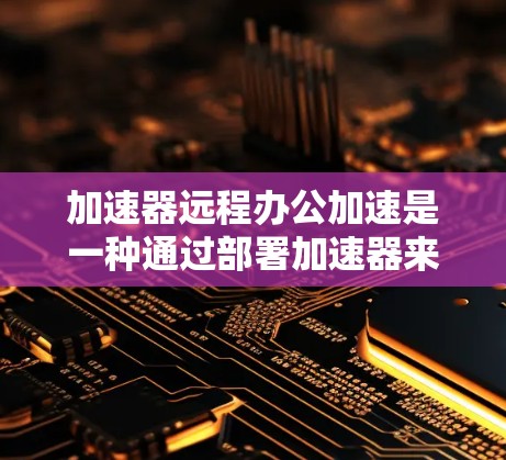 加速器远程办公加速是一种通过部署加速器来优化网络性能，提升远程办公环境中的速度和稳定性的技术。以下是一些相关的信息和建议