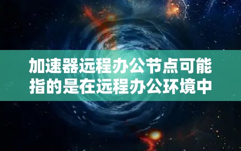 加速器远程办公节点可能指的是在远程办公环境中部署的一种网络加速技术或服务,旨在优化远程办公用户的网络性能和数据传输效率。以下是一些可能的解释和应用场景 加速器远程办公节点可能指的是在远程办公环境中部署的一种网络加速技术或服务,旨在优化远程办公用户的网络性能和数据传输效率。以下是一些可能的解释和应用场景