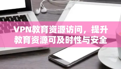 VPN教育资源访问,提升教育资源可及时性与安全性 VPN教育资源访问,提升教育资源可及时性与安全性