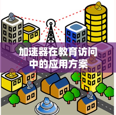 加速器在教育访问中的应用方案 加速器在教育访问中的应用方案
