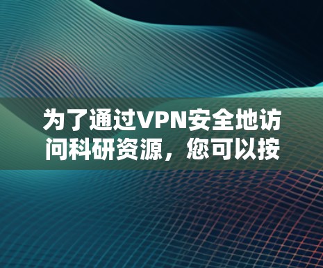为了通过VPN安全地访问科研资源，您可以按照以下步骤操作