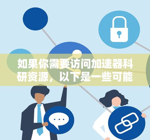 如果你需要访问加速器科研资源，以下是一些可能有用的建议和途径