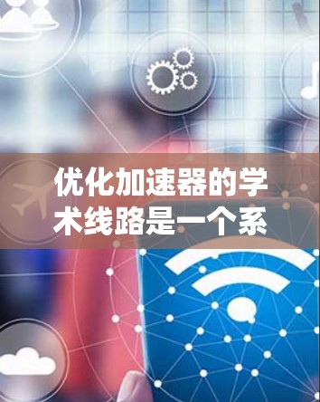 优化加速器的学术线路是一个系统而复杂的工程过程,需要从多个方面进行综合考虑。以下是一个结构化的步骤指南,帮助您有效地进行优化 优化加速器的学术线路是一个系统而复杂的工程过程,需要从多个方面进行综合考虑。以下是一个结构化的步骤指南,帮助您有效地进行优化