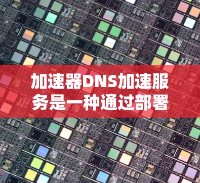 加速器DNS加速服务是一种通过部署全球分布的缓存服务器和负载均衡机制来优化DNS解析性能和安全性的解决方案。以下是对加速器DNS加速服务的详细分析和总结
