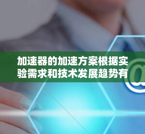 加速器的加速方案根据实验需求和技术发展趋势有多种选择，以下是对各方案的总结和建议