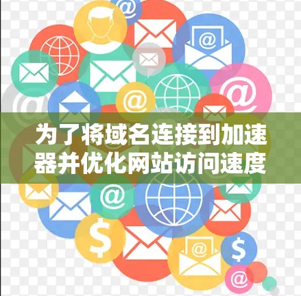 为了将域名连接到加速器并优化网站访问速度,您可以按照以下步骤操作 为了将域名连接到加速器并优化网站访问速度,您可以按照以下步骤操作