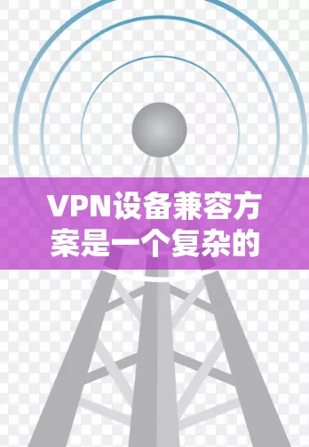 VPN设备兼容方案是一个复杂的任务,涉及多个方面的考量。以下是对该问题的详细分析和解决方案 VPN设备兼容方案是一个复杂的任务,涉及多个方面的考量。以下是对该问题的详细分析和解决方案