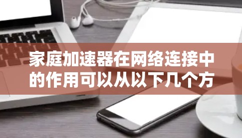 家庭加速器在网络连接中的作用可以从以下几个方面进行详细解释 家庭加速器在网络连接中的作用可以从以下几个方面进行详细解释
