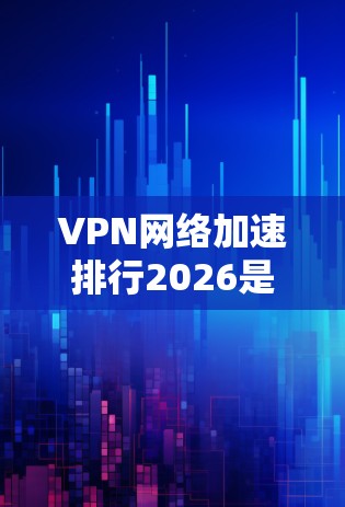 VPN网络加速排行2026是一个涉及网络安全、隐私保护和加速技术的复杂主题。根据当前的技术趋势和预测，以下是一些可能影响VPN网络加速排行的关键因素和技术发展方向