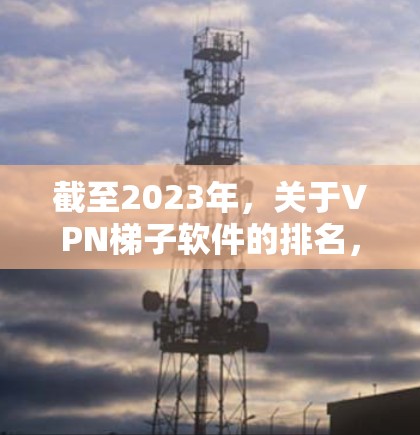 截至2023年,关于VPN梯子软件的排名,主要取决于软件的性能、安全性、隐私保护功能以及用户体验等因素。以下是一些在中国市场上较为主流的VPN梯子软件及其特点,供您参考 截至2023年,关于VPN梯子软件的排名,主要取决于软件的性能、安全性、隐私保护功能以及用户体验等因素。以下是一些在中国市场上较为主流的VPN梯子软件及其特点,供您参考