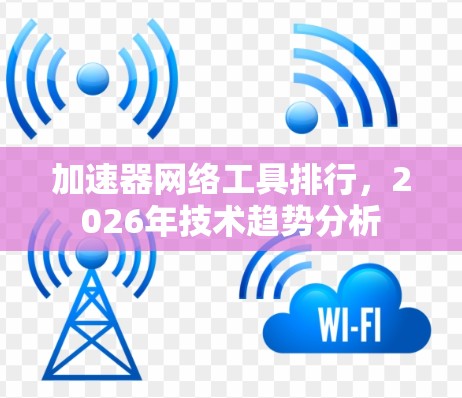 加速器网络工具排行,2026年技术趋势分析 加速器网络工具排行,2026年技术趋势分析