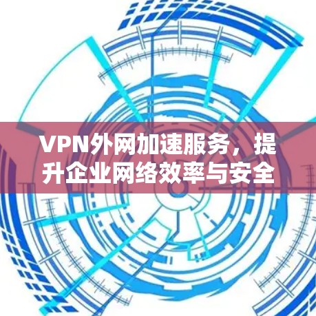 VPN外网加速服务,提升企业网络效率与安全性 VPN外网加速服务,提升企业网络效率与安全性