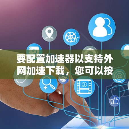 要配置加速器以支持外网加速下载，您可以按照以下步骤进行