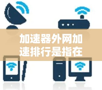 加速器外网加速排行是指在外部网络环境中利用加速器设备来优化数据传输性能的过程。以下是对这一概念的详细分析和总结