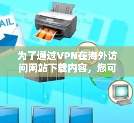 为了通过VPN在海外访问网站下载内容,您可以按照以下步骤操作 为了通过VPN在海外访问网站下载内容,您可以按照以下步骤操作