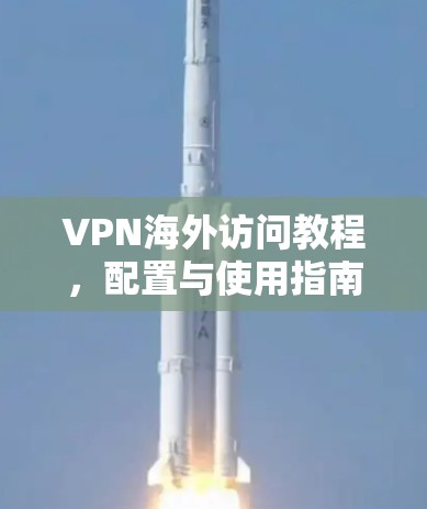 VPN海外访问教程，配置与使用指南