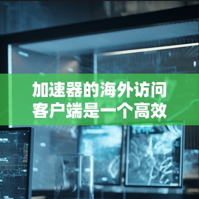 加速器的海外访问客户端是一个高效的解决方案,旨在优化跨国数据传输体验。以下是对该客户端的详细分析 加速器的海外访问客户端是一个高效的解决方案,旨在优化跨国数据传输体验。以下是对该客户端的详细分析