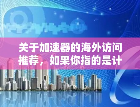关于加速器的海外访问推荐,如果你指的是计算机领域中的加速器(如GPU、TPU等)以下是一些建议和资源,帮助你了解和访问相关技术和资源 关于加速器的海外访问推荐,如果你指的是计算机领域中的加速器(如GPU、TPU等)以下是一些建议和资源,帮助你了解和访问相关技术和资源