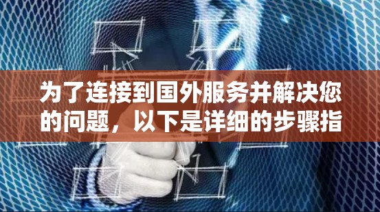 为了连接到国外服务并解决您的问题，以下是详细的步骤指南