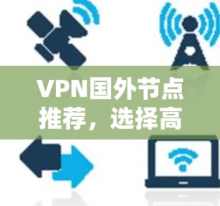 VPN国外节点推荐,选择高效、安全的服务器 VPN国外节点推荐,选择高效、安全的服务器