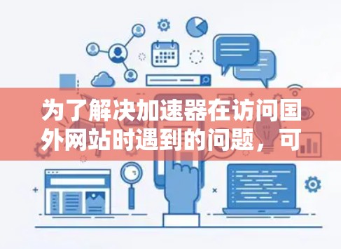 为了解决加速器在访问国外网站时遇到的问题，可以按照以下步骤进行排查和解决