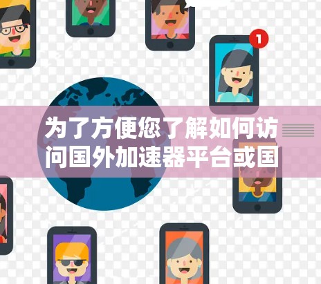 为了方便您了解如何访问国外加速器平台或国际合作加速器,以下是一些详细的步骤和考虑因素 为了方便您了解如何访问国外加速器平台或国际合作加速器,以下是一些详细的步骤和考虑因素