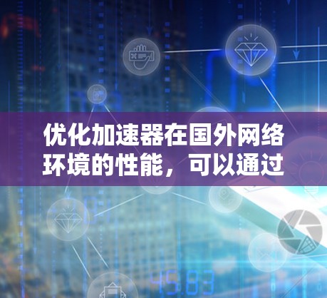 优化加速器在国外网络环境的性能,可以通过以下策略实现 优化加速器在国外网络环境的性能,可以通过以下策略实现