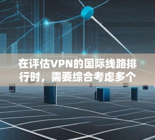在评估VPN的国际线路排行时，需要综合考虑多个因素，确保选择最适合的服务。以下是一个有条理的分析框架