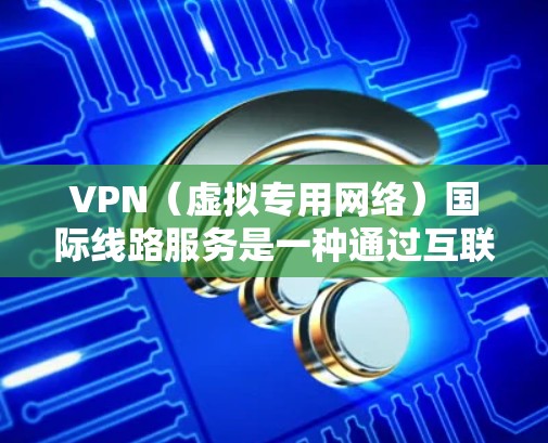 VPN（虚拟专用网络）国际线路服务是一种通过互联网建立的安全连接，允许用户访问远距离服务器并保护隐私。国际线路服务通常涉及跨国网络连接，确保用户能够访问不同地区的网络资源或服务