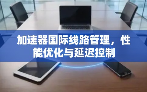 加速器国际线路管理,性能优化与延迟控制 加速器国际线路管理,性能优化与延迟控制