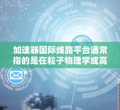 加速器国际线路平台通常指的是在粒子物理学或高能物理领域中，多个国家或机构通过网络或协同设施连接起来，共同运用加速器进行研究的平台。这类平台通常用于高能粒子对撞、核物理研究或其他高科技领域的实验