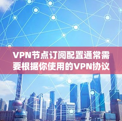 VPN节点订阅配置通常需要根据你使用的VPN协议和服务提供商的具体要求来进行设置。以下是一个通用的指南，假设你使用的是OpenVPN