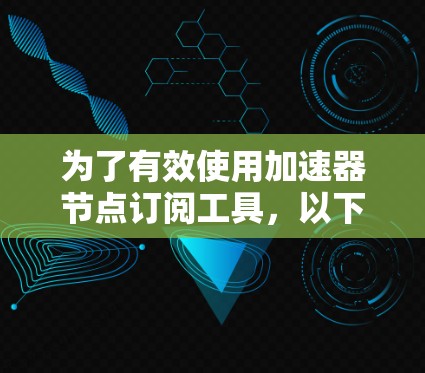 为了有效使用加速器节点订阅工具，以下是分步指南