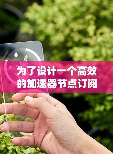为了设计一个高效的加速器节点订阅客户端系统，以下是分步骤的解决方案