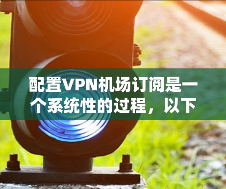 配置VPN机场订阅是一个系统性的过程,以下是分步骤的指南 配置VPN机场订阅是一个系统性的过程,以下是分步骤的指南